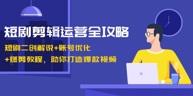 短剧剪辑运营全攻略：短剧二创解说+账号优化+燃剪教程，助你打造爆款视频-众创网