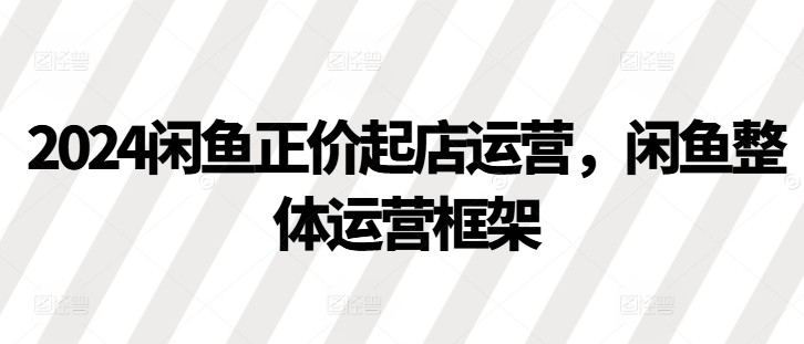 2024闲鱼正价起店运营，闲鱼整体运营框架-众创网