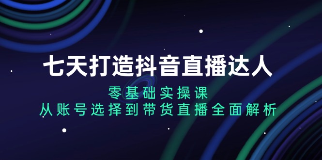 （13430期）七天打造抖音直播达人：零基础实操课，从账号选择到带货直播全面解析-众创网