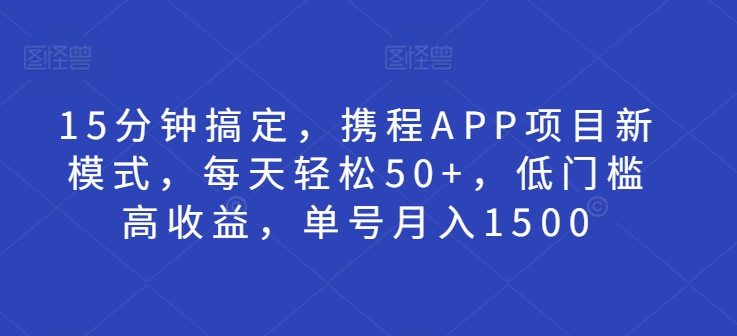 15分钟搞定，携程APP项目新模式，每天轻松50+，低门槛高收益，单号月入1500-众创网