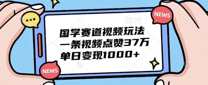 国学赛道视频玩法，一条视频点赞37万，单日变现几张-众创网