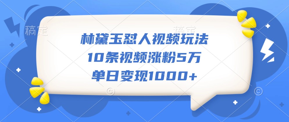 林黛玉怼人视频玩法，10条视频涨粉5万，单日变现1000+-众创网