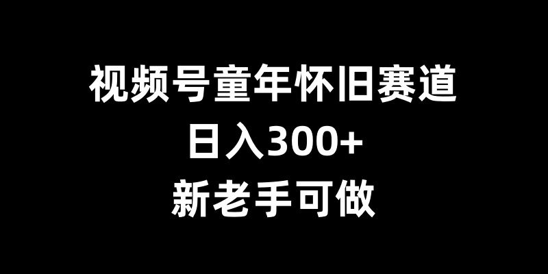 视频号童年怀旧赛道，日入300+，新老手可做【揭秘】-众创网