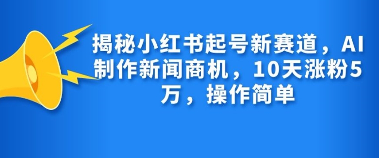 揭秘小红书起号新赛道，AI制作新闻商机，10天涨粉1万，操作简单-众创网