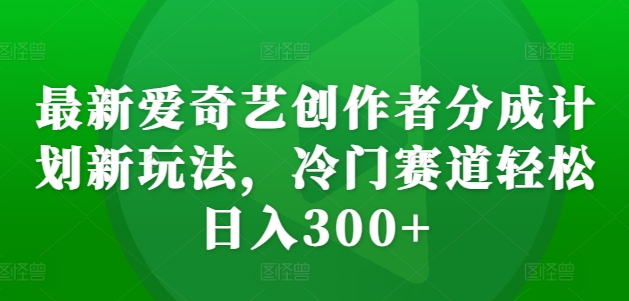 最新爱奇艺创作者分成计划新玩法，冷门赛道轻松日入300+【揭秘】-众创网