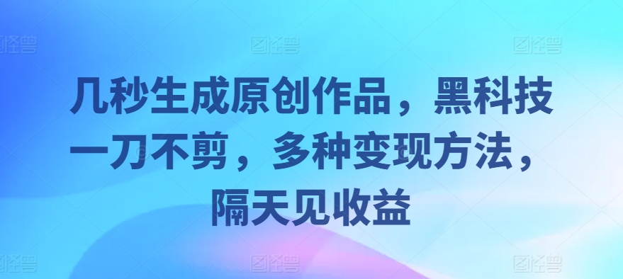 几秒生成原创作品，黑科技一刀不剪，多种变现方法，隔天见收益-众创网