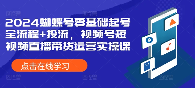 2024蝴蝶号零基础起号全流程+投流，视频号短视频直播带货运营实操课-众创网