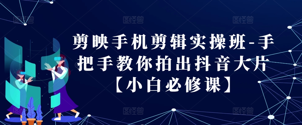 剪映手机剪辑实操班-手把手教你拍出抖音大片【小白必修课】-众创网