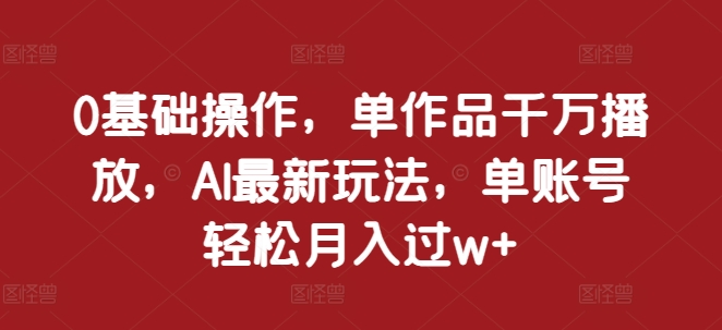 0基础操作，单作品千万播放，AI最新玩法，单账号轻松月入过w+【揭秘】-众创网