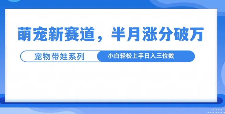 萌宠新赛道，萌宠带娃，半月涨粉10万+，小白轻松入手【揭秘】-众创网