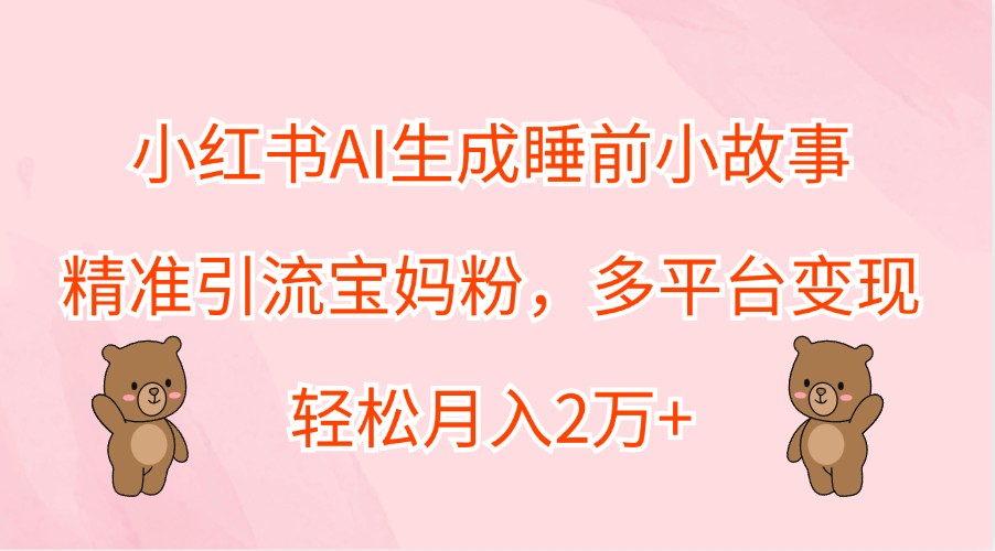 小红书AI生成睡前小故事，精准引流宝妈粉，多平台变现，轻松月入2万+-众创网