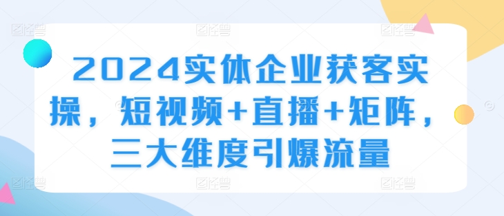 2024实体企业获客实操，短视频+直播+矩阵，三大维度引爆流量-众创网