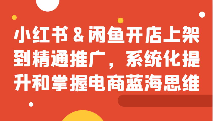 小红书&闲鱼开店上架到精通推广，系统化提升和掌握电商蓝海思维-众创网