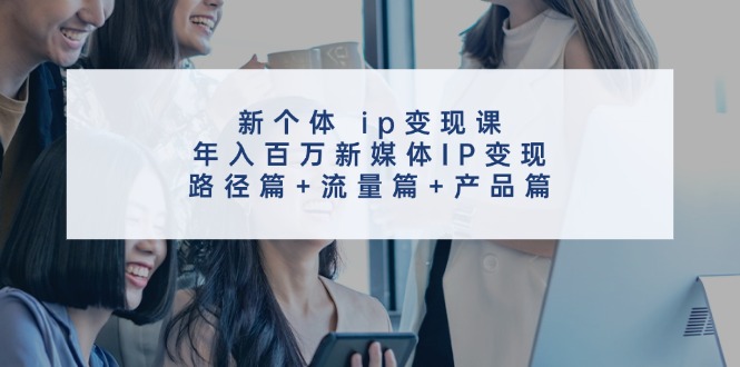 新个体ip变现课，年入百万新媒体IP变现，路径篇+流量篇+产品篇-众创网