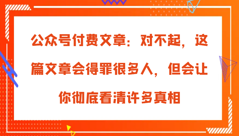 公众号付费文章：对不起，这篇文章会得罪很多人，但会让你彻底看清许多真相-众创网