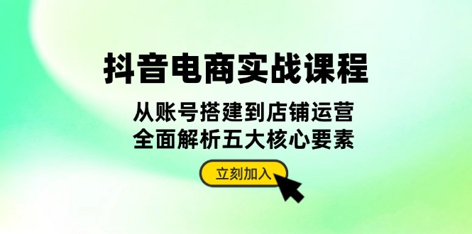 （13350期）抖音 电商实战课程：从账号搭建到店铺运营，全面解析五大核心要素-众创网