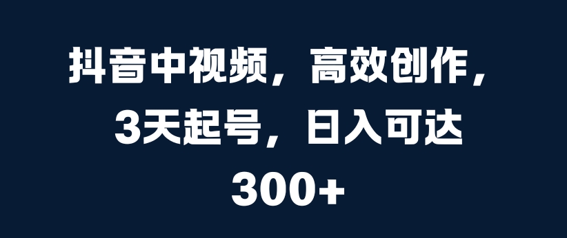 抖音中视频，高效创作，3天起号，日入可达3张【揭秘】-众创网