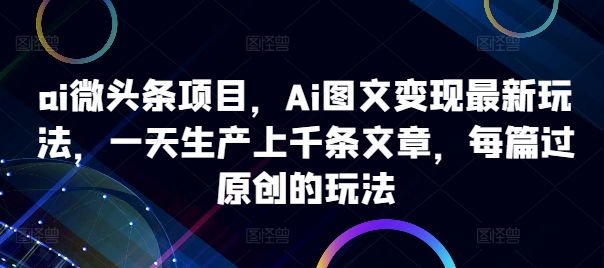 ai微头条项目，Ai图文变现最新玩法，一天生产上千条文章，每篇过原创的玩法-众创网