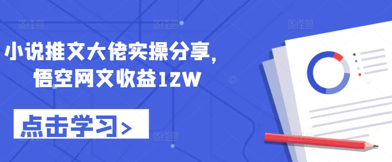 小说推文大佬实操分享，悟空网文收益12W-众创网