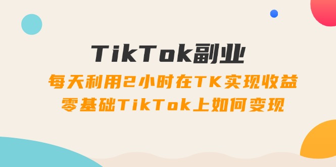 TikTok第二职业课：每日运用2个小时在TK实现收益，零基础TikTok上如何盈利（34节）-众创网