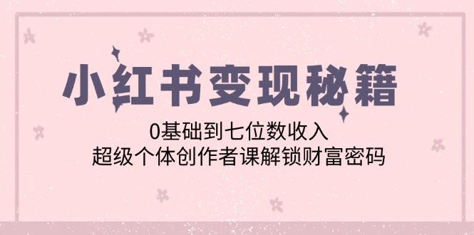 小红书变现秘籍：0基础到七位数收入，超级个体创作者课解锁财富密码-众创网