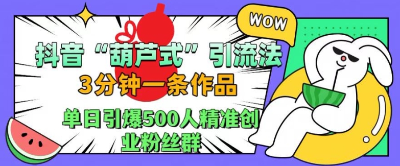 抖音葫芦式引流法，三分钟一条作品，单日引爆抖音500人精准创业粉丝群【揭秘】-众创网