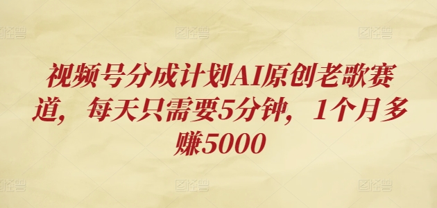 视频号分成计划AI原创老歌赛道，每天只需要5分钟，1个月多赚5000-众创网