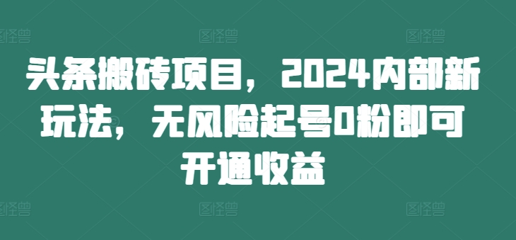 头条搬砖项目，2024内部新玩法，无风险起号0粉即可开通收益-众创网