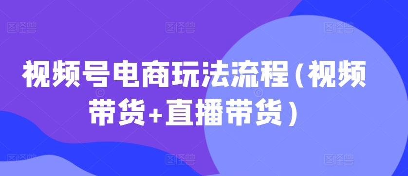 视频号电商玩法流程(视频带货+直播带货)-众创网