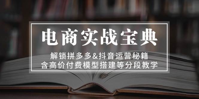 电商实战宝典：解锁拼多多&抖音运营秘籍，含高价付费模型搭建等分段教学-众创网