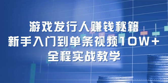 游戏发行人赚钱秘籍：新手入门到单条视频10W+，全程实战教学-众创网