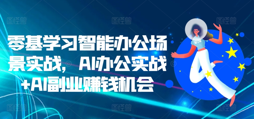 零基学习智能办公场景实战，AI办公实战+AI副业赚钱机会-众创网