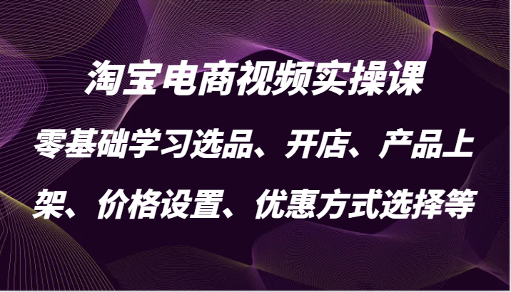 淘宝电商视频实操课，零基础学习选品、开店、产品上架、价格设置、优惠方式选择等-众创网