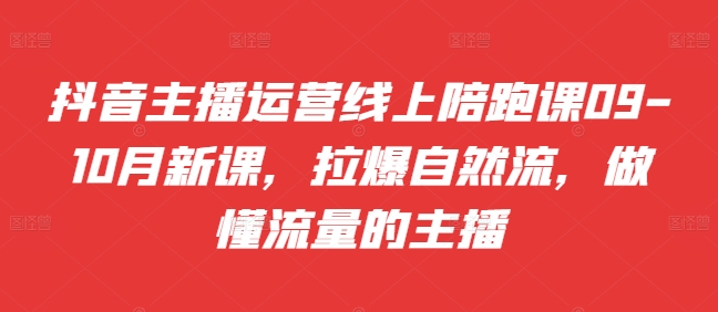 抖音主播运营线上陪跑课09-10月新课，拉爆自然流，做懂流量的主播-众创网