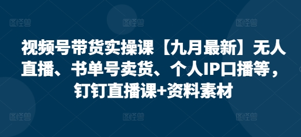 视频号带货实操课【10月最新】无人直播、书单号卖货、个人IP口播等，钉钉直播课+资料素材-众创网