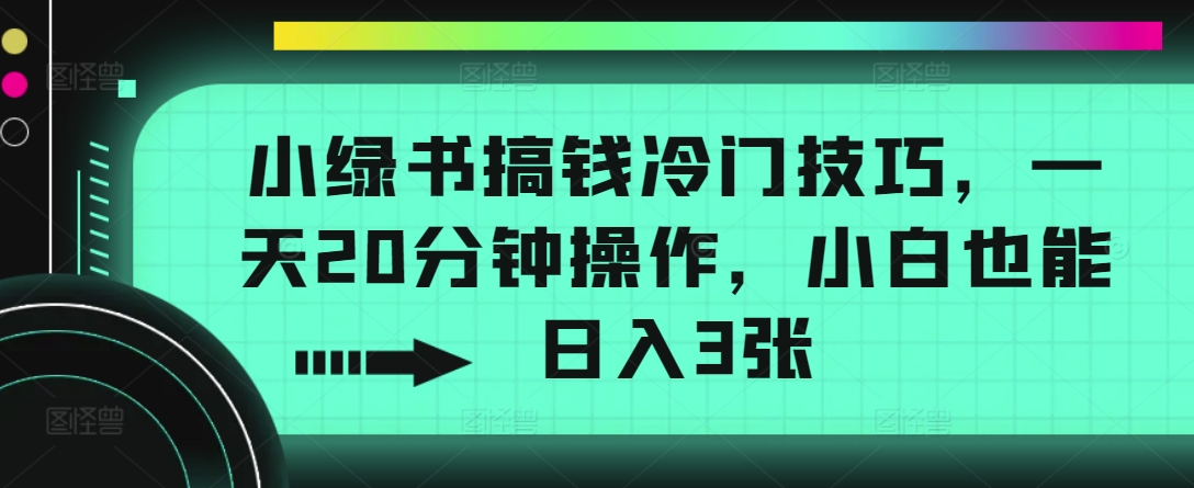 小绿书搞钱冷门技巧，一天20分钟操作，小白也能日入3张-众创网