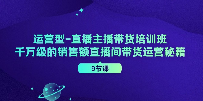 经营型直播间主播带货培训机构，千万级的销售总额直播房间带货运营秘笈（9堂课）-众创网