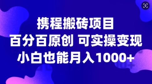 携程搬砖项目，百分百原创，可实操变现，新手小白月入1k+【揭秘】-众创网