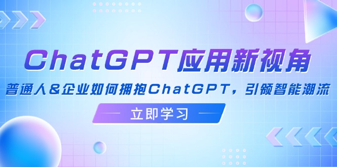 （12427期）ChatGPT应用新视角：普通人&企业如何拥抱ChatGPT，引领智能潮流-众创网