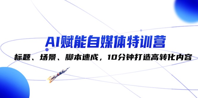 （12522期）AI赋能自媒体特训营：标题、场景、脚本速成，10分钟打造高转化内容-众创网