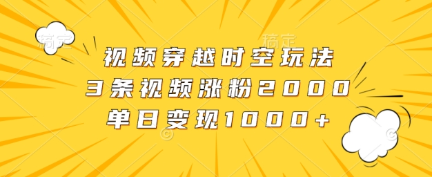 视频穿越时空玩法，3条视频涨粉2000，单日变现1k-众创网