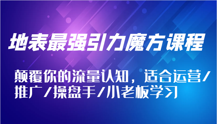 地表最强引力魔方课程，颠覆你的流量认知，适合运营/推广/操盘手/小老板学习-众创网