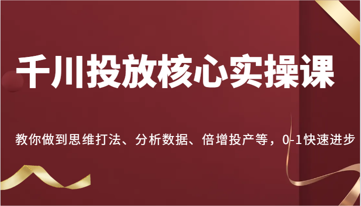 千川投放核心实操课，教你做到思维打法、分析数据、倍增投产等，0-1快速进步-众创网