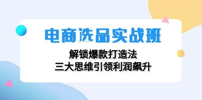 （12398期）电商选品实战班：解锁爆款打造法，三大思维引领利润飙升-众创网