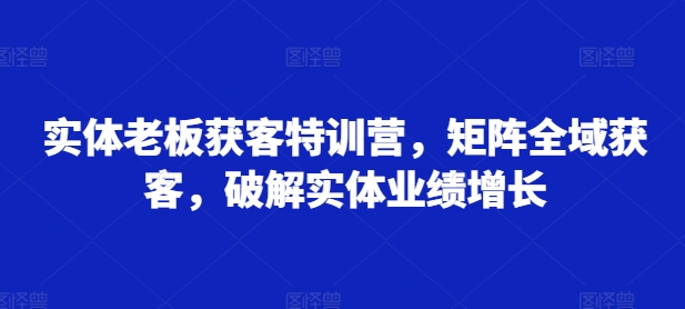 实体老板获客特训营，矩阵全域获客，破解实体业绩增长-众创网