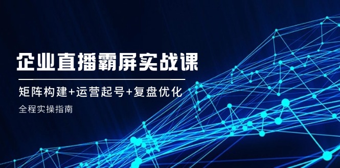 企业直播霸屏实战课：矩阵构建+运营起号+复盘优化，全程实操指南-众创网