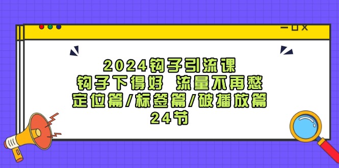 2024钩子引流课：钩子下得好流量不再愁，定位篇/标签篇/破播放篇/24节-众创网