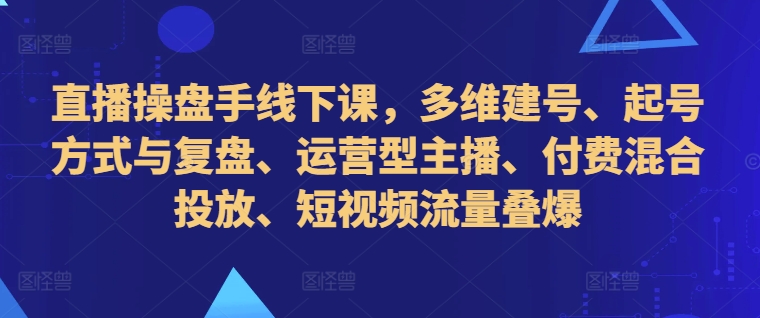 直播操盘手线下课，多维建号、起号方式与复盘、运营型主播、付费混合投放、短视频流量叠爆-众创网