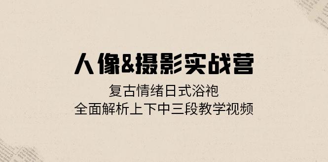 （13095期）人像&摄影实战营：复古情绪日式浴袍，全面解析上下中三段教学视频-众创网