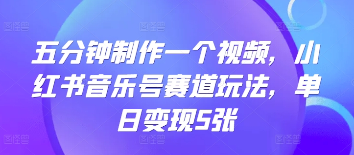 五分钟制作一个视频，小红书音乐号赛道玩法，单日变现5张-众创网